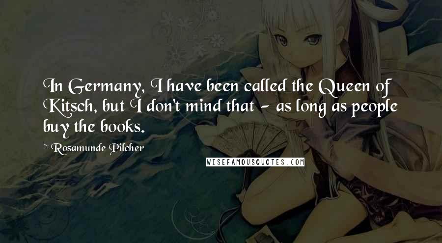 Rosamunde Pilcher Quotes: In Germany, I have been called the Queen of Kitsch, but I don't mind that - as long as people buy the books.
