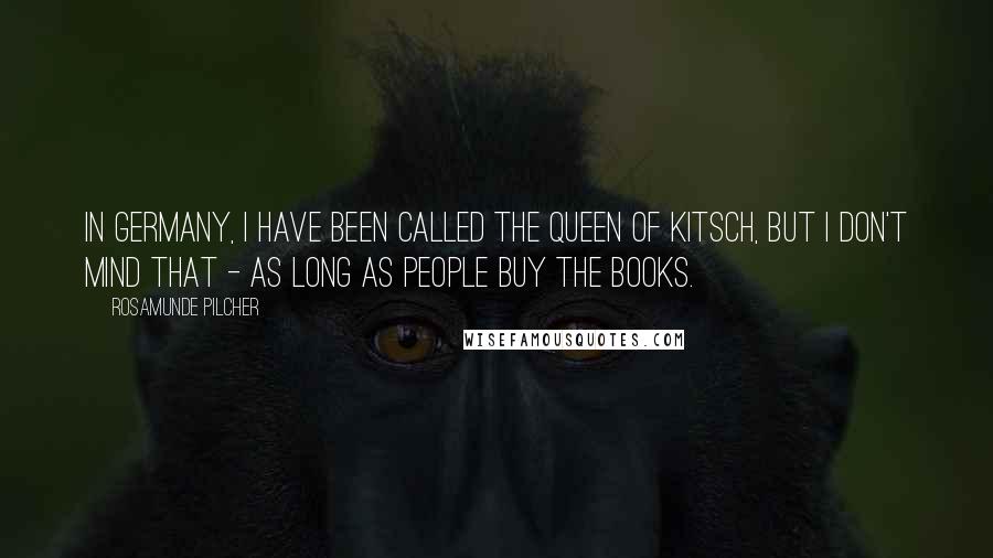 Rosamunde Pilcher Quotes: In Germany, I have been called the Queen of Kitsch, but I don't mind that - as long as people buy the books.