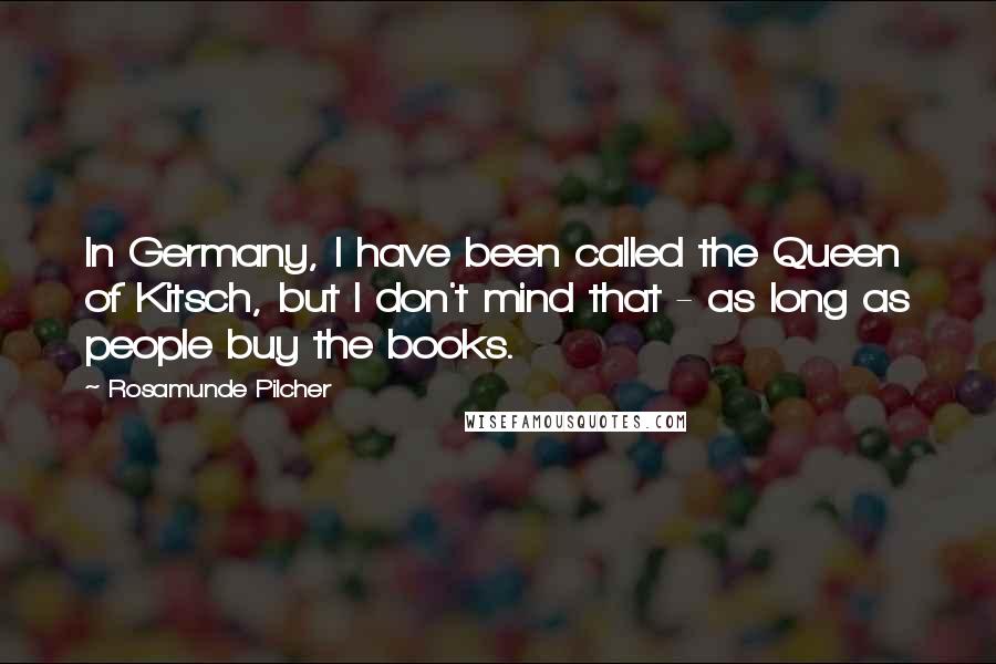 Rosamunde Pilcher Quotes: In Germany, I have been called the Queen of Kitsch, but I don't mind that - as long as people buy the books.