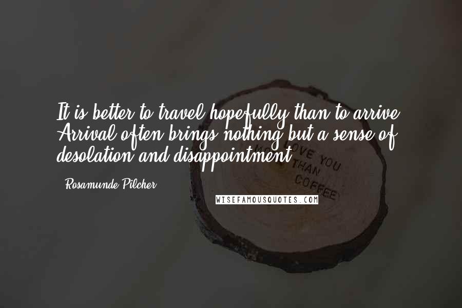 Rosamunde Pilcher Quotes: It is better to travel hopefully than to arrive. Arrival often brings nothing but a sense of desolation and disappointment.