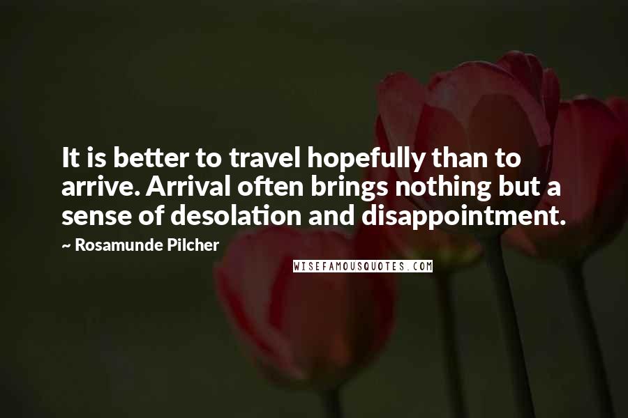 Rosamunde Pilcher Quotes: It is better to travel hopefully than to arrive. Arrival often brings nothing but a sense of desolation and disappointment.