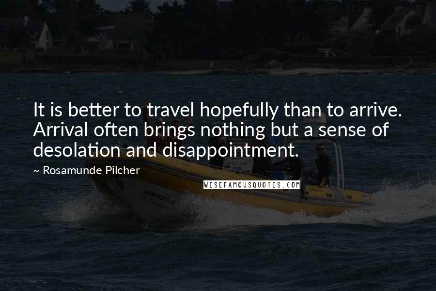 Rosamunde Pilcher Quotes: It is better to travel hopefully than to arrive. Arrival often brings nothing but a sense of desolation and disappointment.