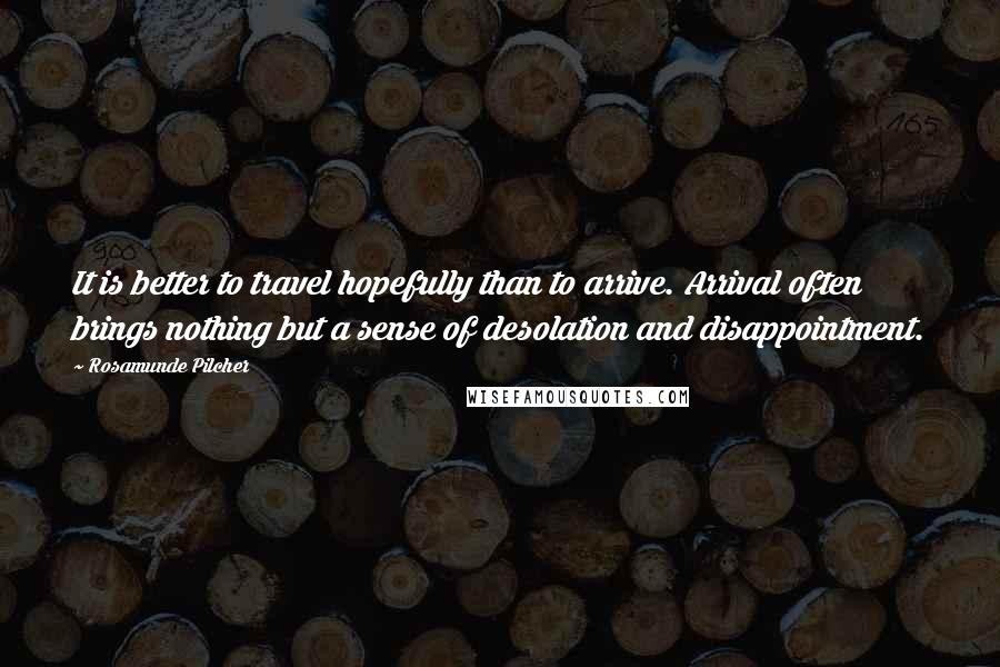 Rosamunde Pilcher Quotes: It is better to travel hopefully than to arrive. Arrival often brings nothing but a sense of desolation and disappointment.