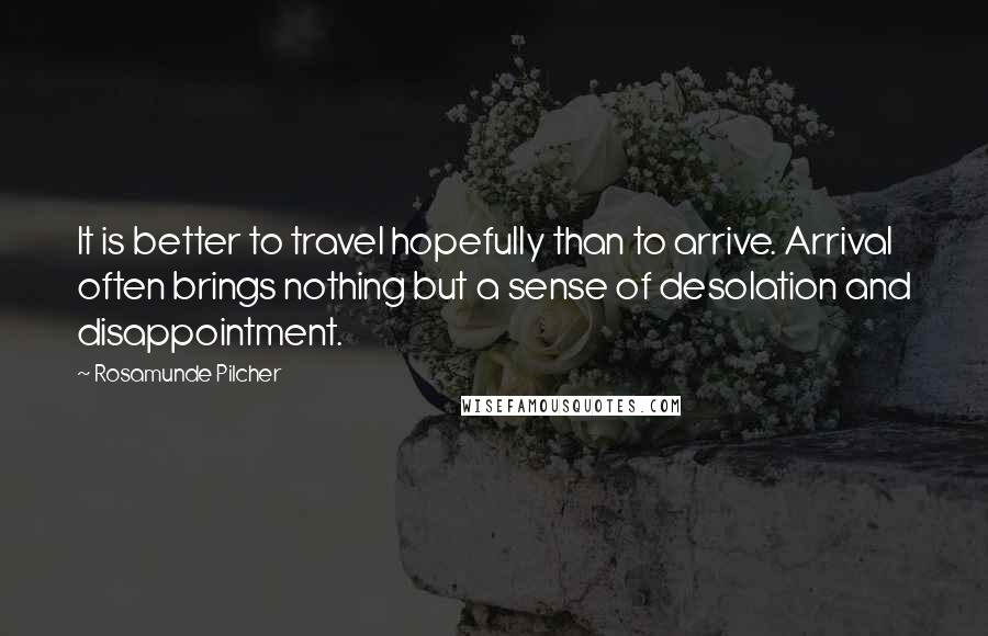 Rosamunde Pilcher Quotes: It is better to travel hopefully than to arrive. Arrival often brings nothing but a sense of desolation and disappointment.