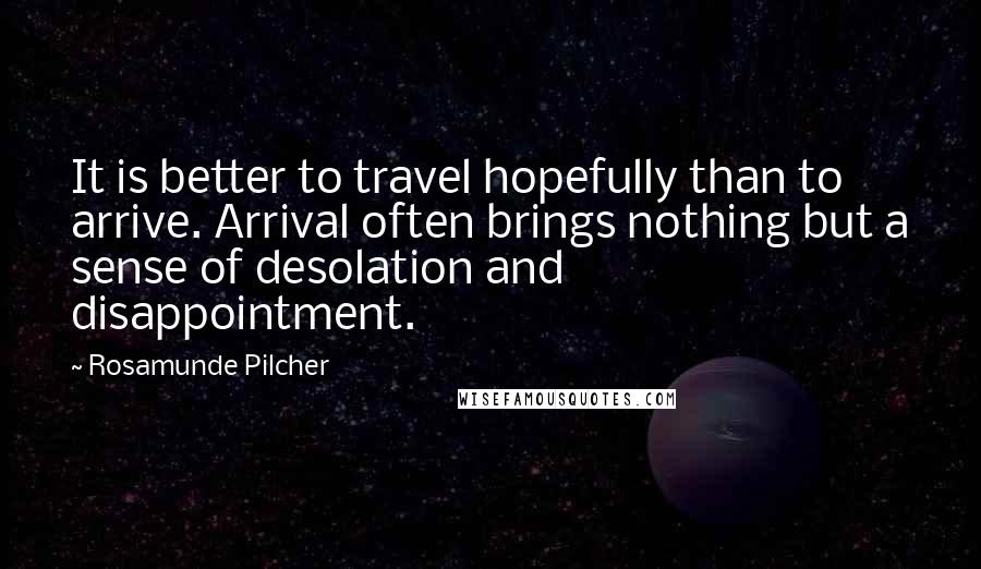 Rosamunde Pilcher Quotes: It is better to travel hopefully than to arrive. Arrival often brings nothing but a sense of desolation and disappointment.