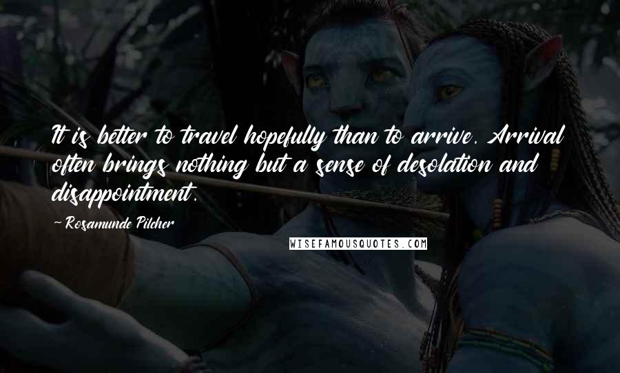 Rosamunde Pilcher Quotes: It is better to travel hopefully than to arrive. Arrival often brings nothing but a sense of desolation and disappointment.