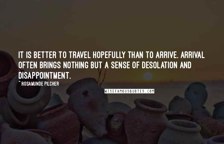 Rosamunde Pilcher Quotes: It is better to travel hopefully than to arrive. Arrival often brings nothing but a sense of desolation and disappointment.