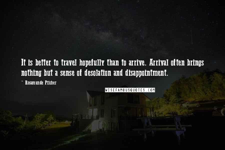 Rosamunde Pilcher Quotes: It is better to travel hopefully than to arrive. Arrival often brings nothing but a sense of desolation and disappointment.