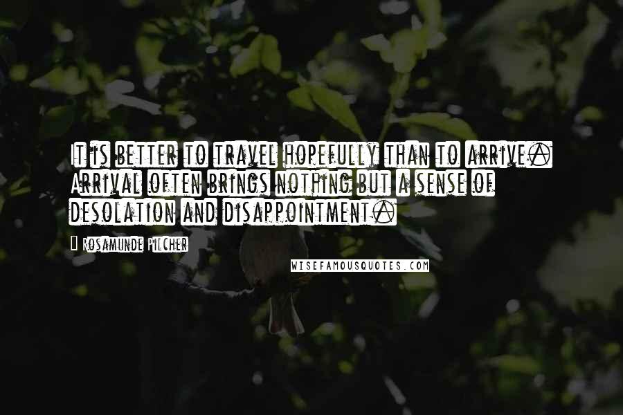 Rosamunde Pilcher Quotes: It is better to travel hopefully than to arrive. Arrival often brings nothing but a sense of desolation and disappointment.