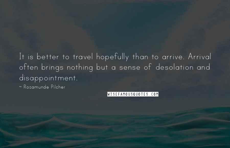 Rosamunde Pilcher Quotes: It is better to travel hopefully than to arrive. Arrival often brings nothing but a sense of desolation and disappointment.