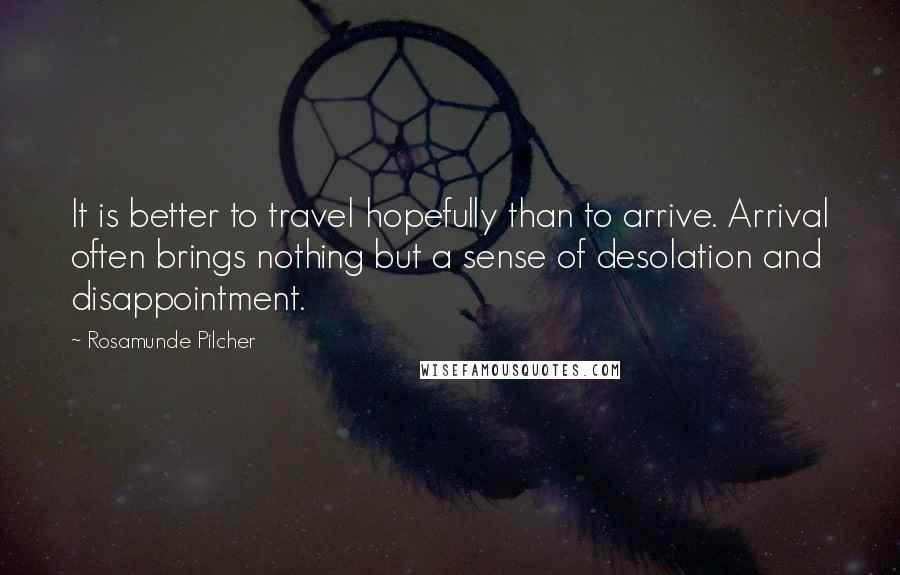 Rosamunde Pilcher Quotes: It is better to travel hopefully than to arrive. Arrival often brings nothing but a sense of desolation and disappointment.