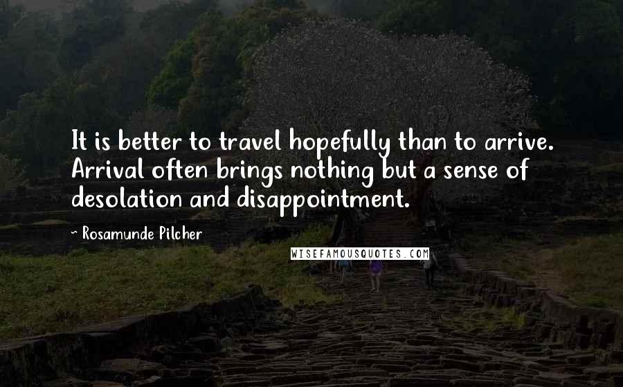 Rosamunde Pilcher Quotes: It is better to travel hopefully than to arrive. Arrival often brings nothing but a sense of desolation and disappointment.