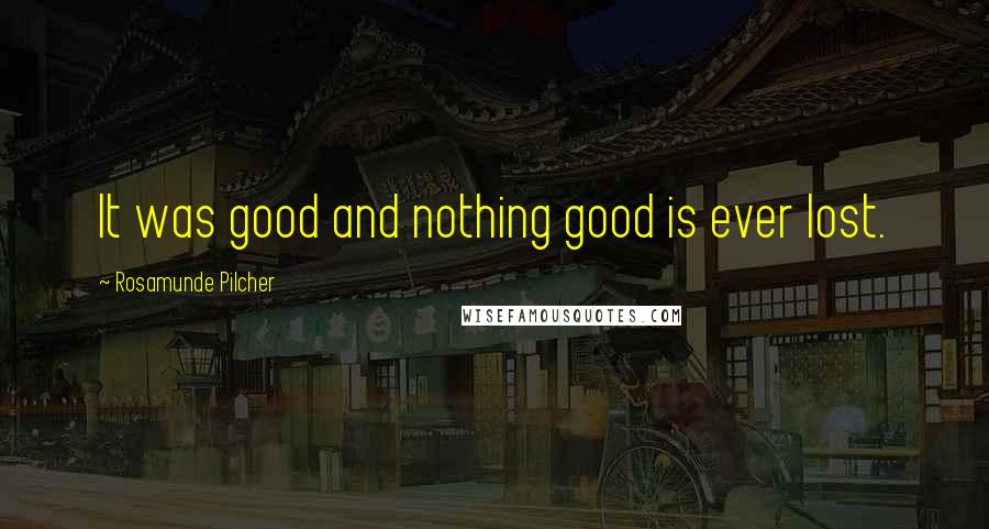 Rosamunde Pilcher Quotes: It was good and nothing good is ever lost.