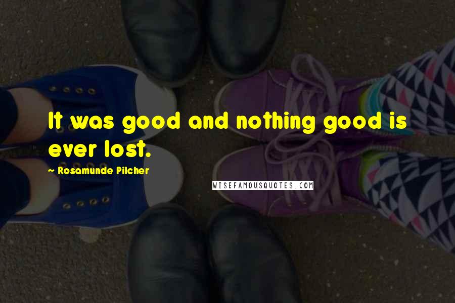 Rosamunde Pilcher Quotes: It was good and nothing good is ever lost.