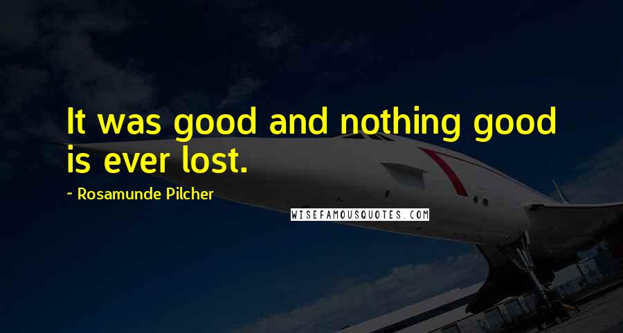 Rosamunde Pilcher Quotes: It was good and nothing good is ever lost.