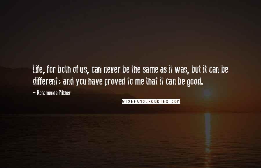 Rosamunde Pilcher Quotes: Life, for both of us, can never be the same as it was, but it can be different; and you have proved to me that it can be good.