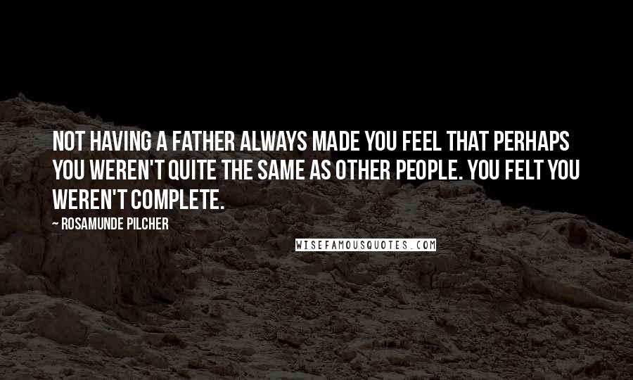 Rosamunde Pilcher Quotes: Not having a father always made you feel that perhaps you weren't quite the same as other people. You felt you weren't complete.