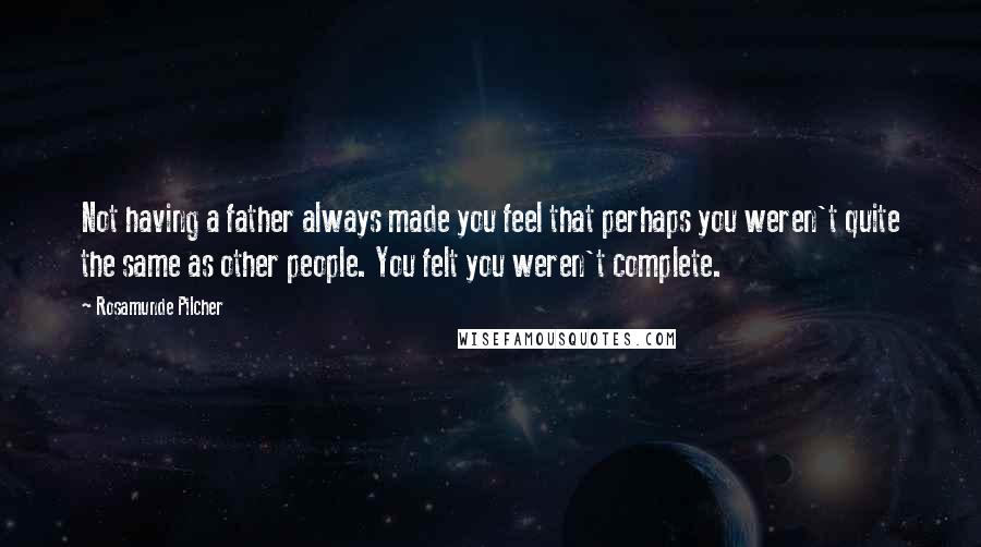 Rosamunde Pilcher Quotes: Not having a father always made you feel that perhaps you weren't quite the same as other people. You felt you weren't complete.