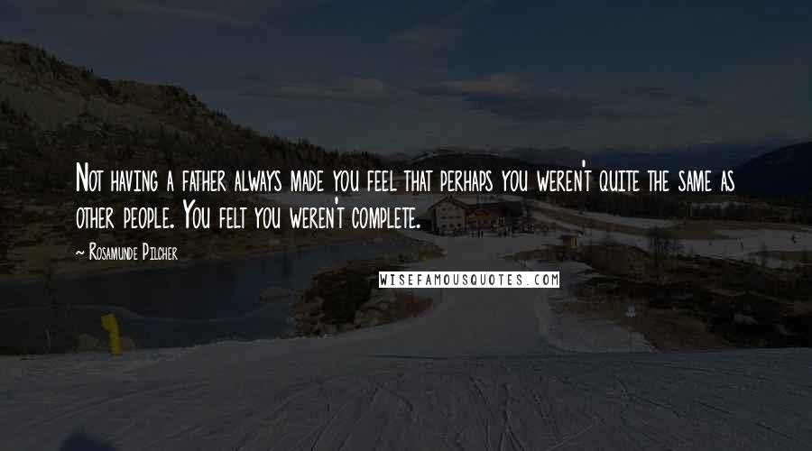 Rosamunde Pilcher Quotes: Not having a father always made you feel that perhaps you weren't quite the same as other people. You felt you weren't complete.