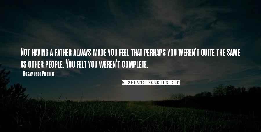 Rosamunde Pilcher Quotes: Not having a father always made you feel that perhaps you weren't quite the same as other people. You felt you weren't complete.