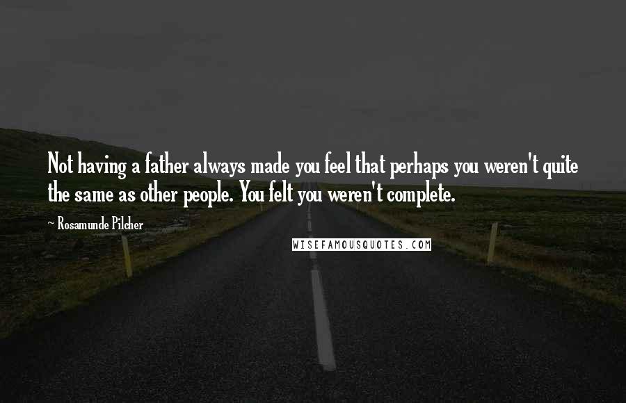 Rosamunde Pilcher Quotes: Not having a father always made you feel that perhaps you weren't quite the same as other people. You felt you weren't complete.