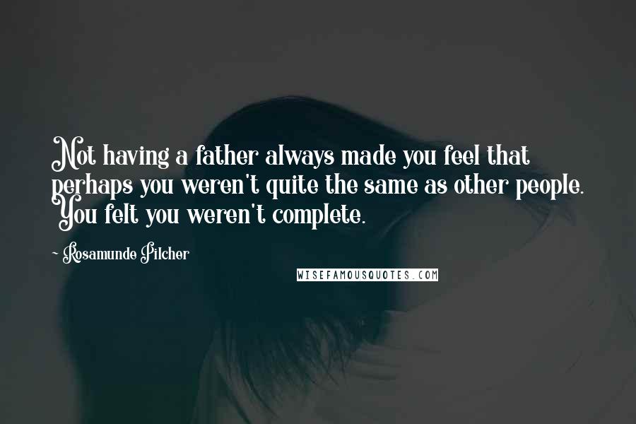 Rosamunde Pilcher Quotes: Not having a father always made you feel that perhaps you weren't quite the same as other people. You felt you weren't complete.