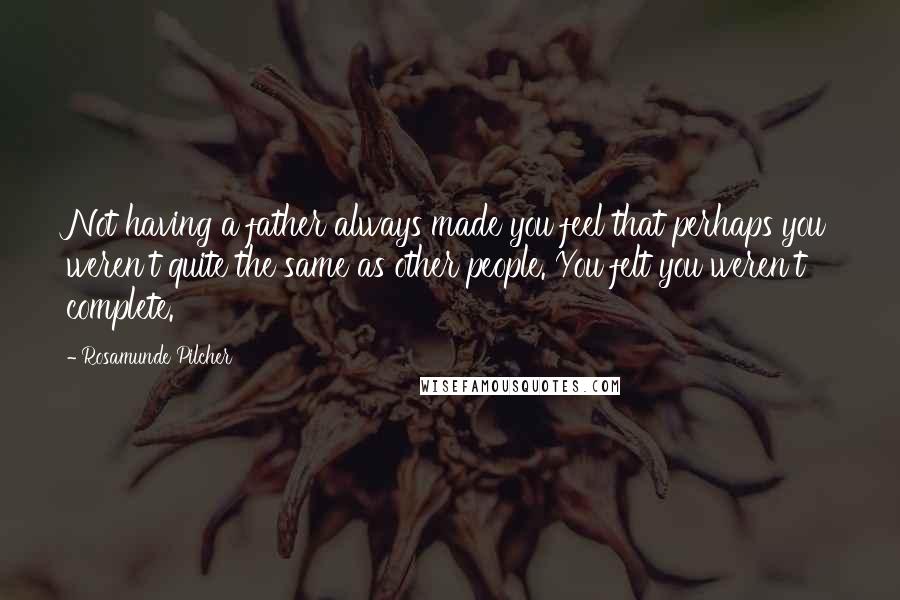 Rosamunde Pilcher Quotes: Not having a father always made you feel that perhaps you weren't quite the same as other people. You felt you weren't complete.