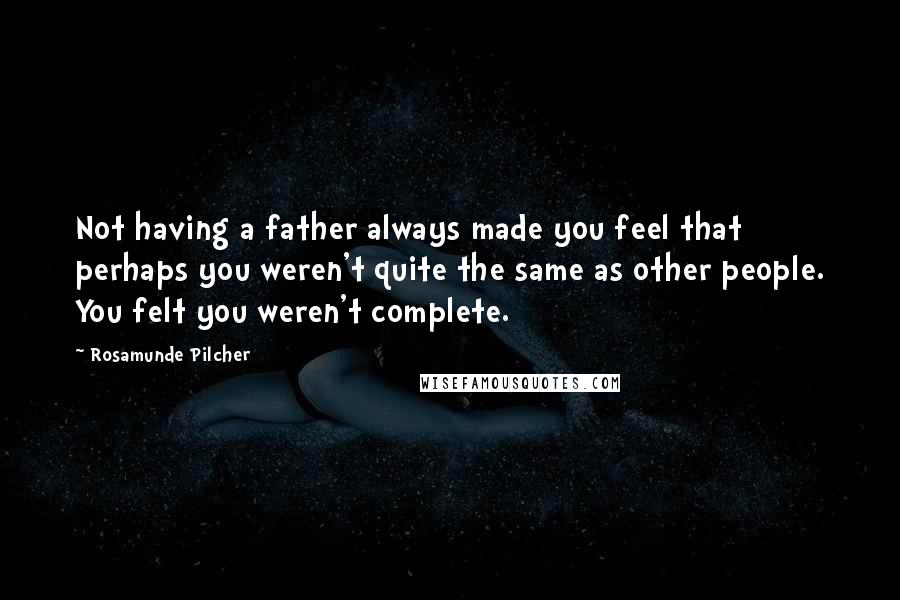 Rosamunde Pilcher Quotes: Not having a father always made you feel that perhaps you weren't quite the same as other people. You felt you weren't complete.