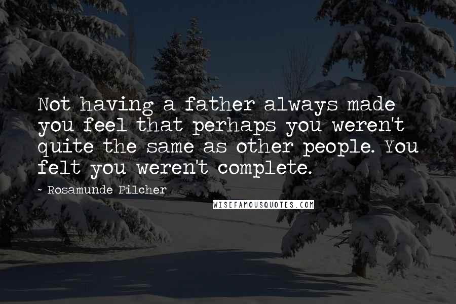 Rosamunde Pilcher Quotes: Not having a father always made you feel that perhaps you weren't quite the same as other people. You felt you weren't complete.