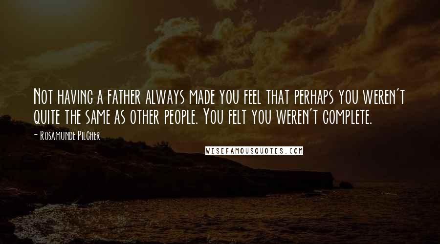 Rosamunde Pilcher Quotes: Not having a father always made you feel that perhaps you weren't quite the same as other people. You felt you weren't complete.