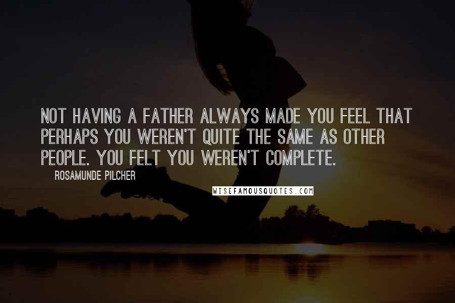 Rosamunde Pilcher Quotes: Not having a father always made you feel that perhaps you weren't quite the same as other people. You felt you weren't complete.