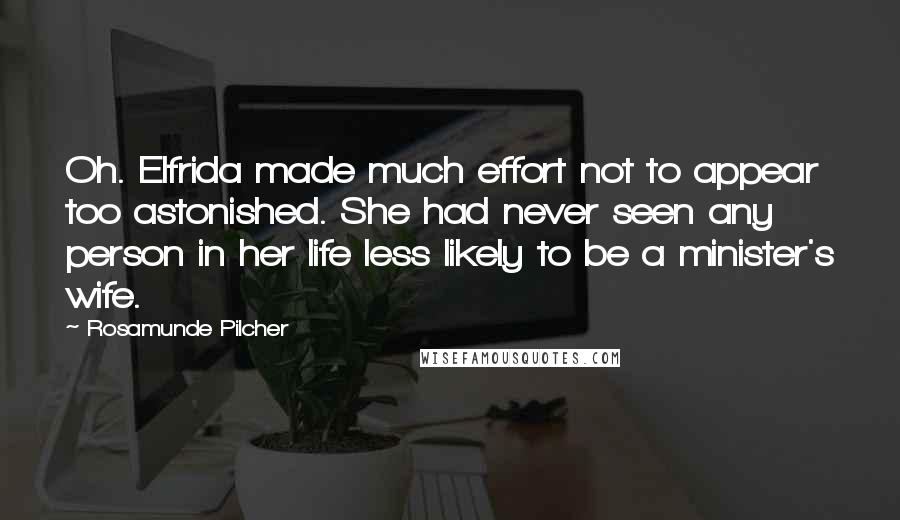 Rosamunde Pilcher Quotes: Oh. Elfrida made much effort not to appear too astonished. She had never seen any person in her life less likely to be a minister's wife.