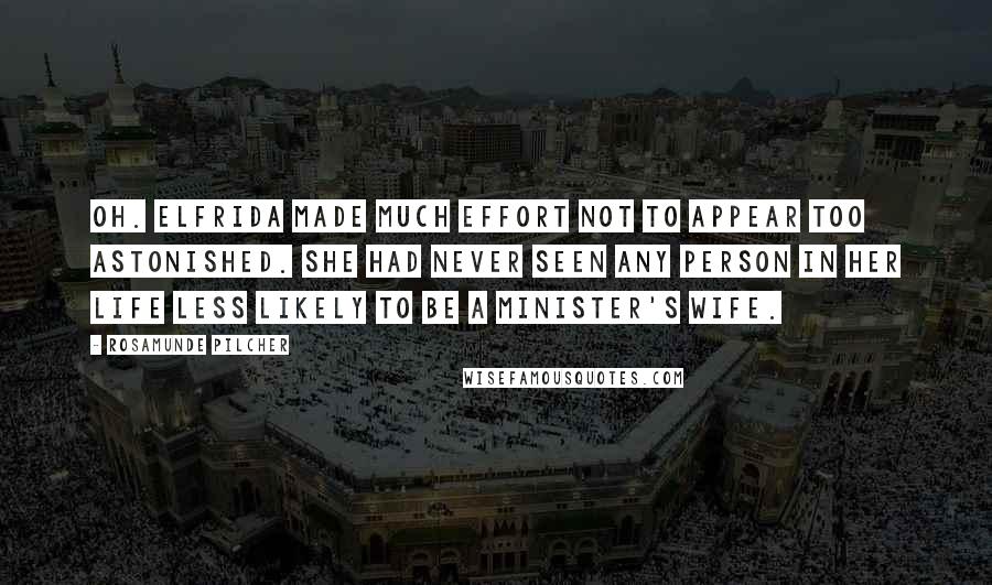 Rosamunde Pilcher Quotes: Oh. Elfrida made much effort not to appear too astonished. She had never seen any person in her life less likely to be a minister's wife.
