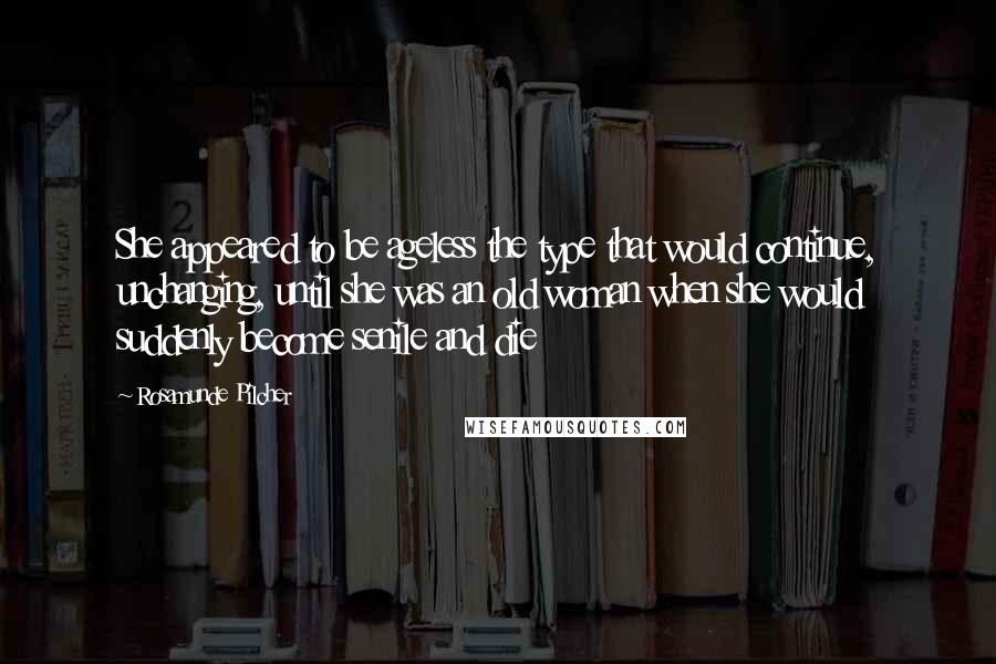 Rosamunde Pilcher Quotes: She appeared to be ageless the type that would continue, unchanging, until she was an old woman when she would suddenly become senile and die