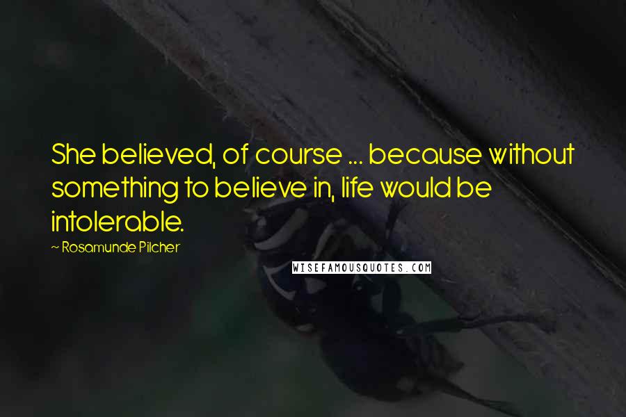 Rosamunde Pilcher Quotes: She believed, of course ... because without something to believe in, life would be intolerable.