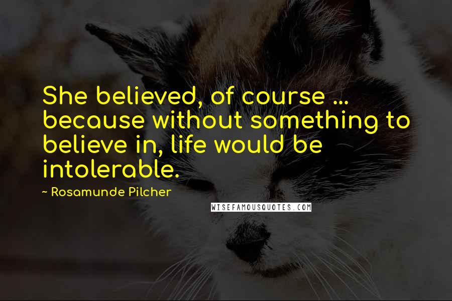 Rosamunde Pilcher Quotes: She believed, of course ... because without something to believe in, life would be intolerable.