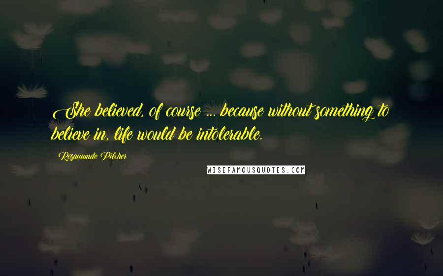Rosamunde Pilcher Quotes: She believed, of course ... because without something to believe in, life would be intolerable.