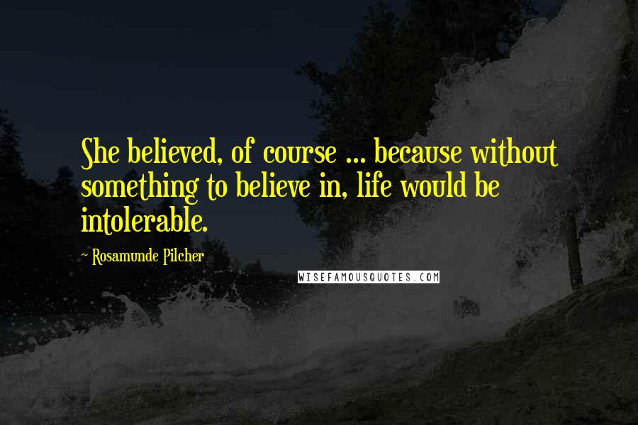Rosamunde Pilcher Quotes: She believed, of course ... because without something to believe in, life would be intolerable.
