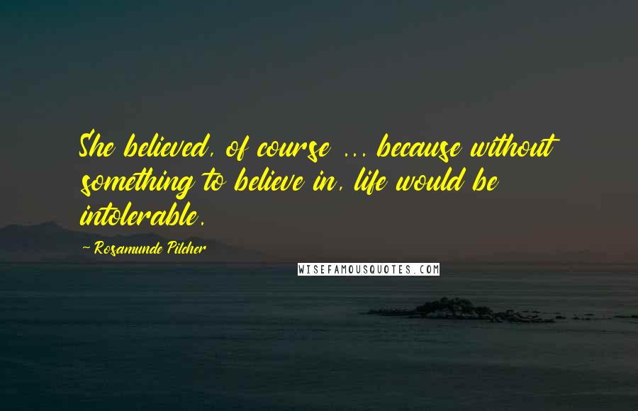 Rosamunde Pilcher Quotes: She believed, of course ... because without something to believe in, life would be intolerable.