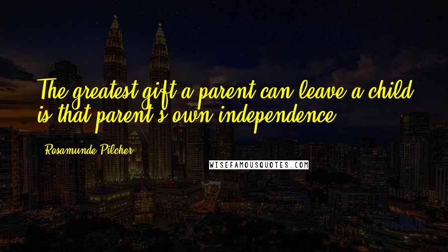 Rosamunde Pilcher Quotes: The greatest gift a parent can leave a child is that parent's own independence.