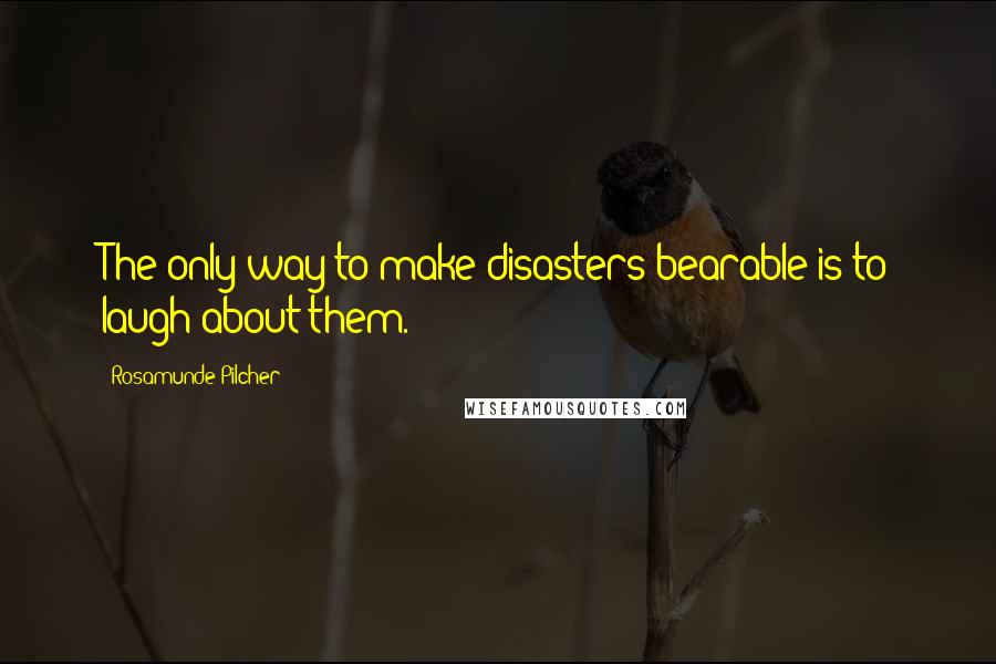 Rosamunde Pilcher Quotes: The only way to make disasters bearable is to laugh about them.