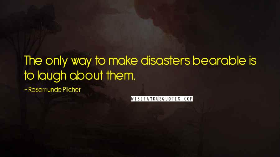 Rosamunde Pilcher Quotes: The only way to make disasters bearable is to laugh about them.
