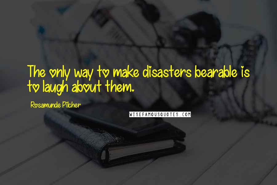 Rosamunde Pilcher Quotes: The only way to make disasters bearable is to laugh about them.