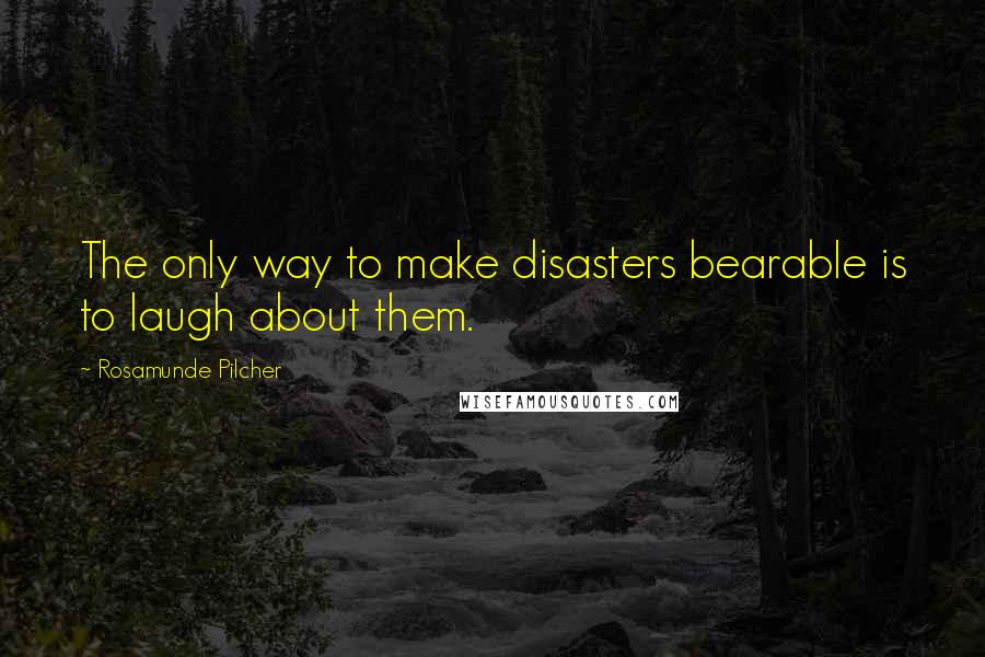 Rosamunde Pilcher Quotes: The only way to make disasters bearable is to laugh about them.