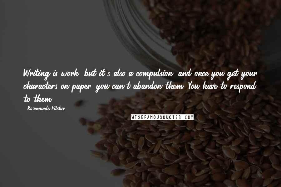 Rosamunde Pilcher Quotes: Writing is work, but it's also a compulsion, and once you get your characters on paper, you can't abandon them. You have to respond to them.