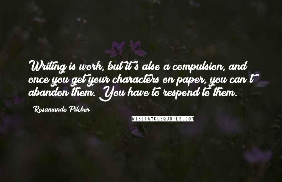 Rosamunde Pilcher Quotes: Writing is work, but it's also a compulsion, and once you get your characters on paper, you can't abandon them. You have to respond to them.