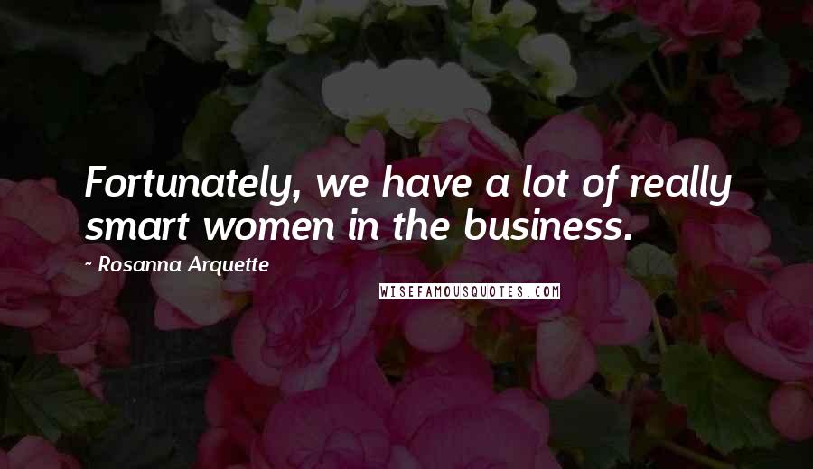 Rosanna Arquette Quotes: Fortunately, we have a lot of really smart women in the business.