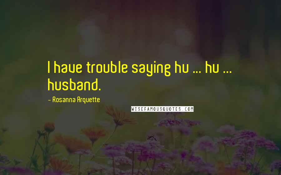 Rosanna Arquette Quotes: I have trouble saying hu ... hu ... husband.
