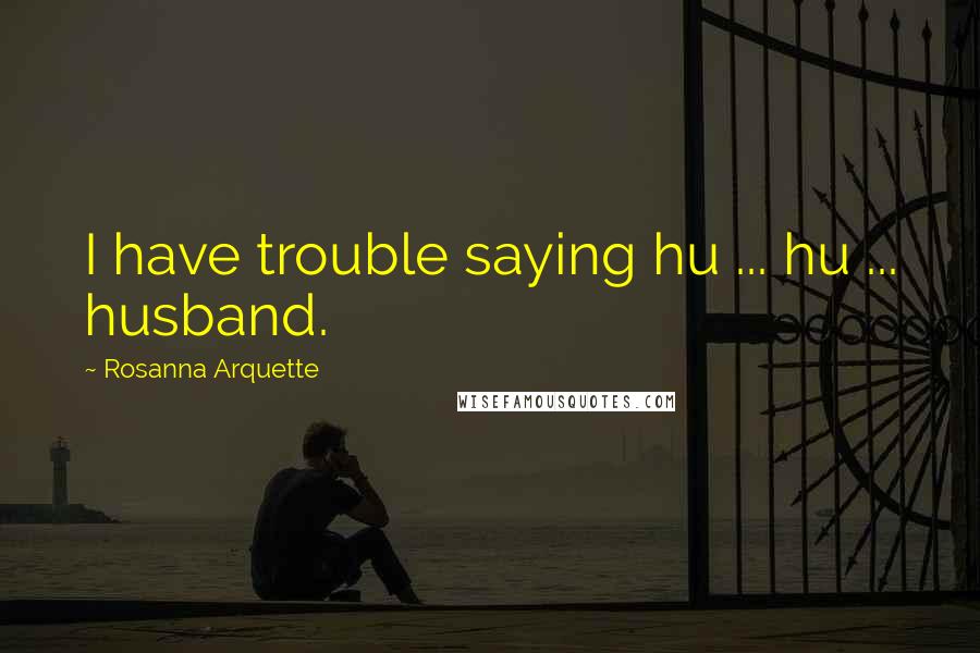 Rosanna Arquette Quotes: I have trouble saying hu ... hu ... husband.