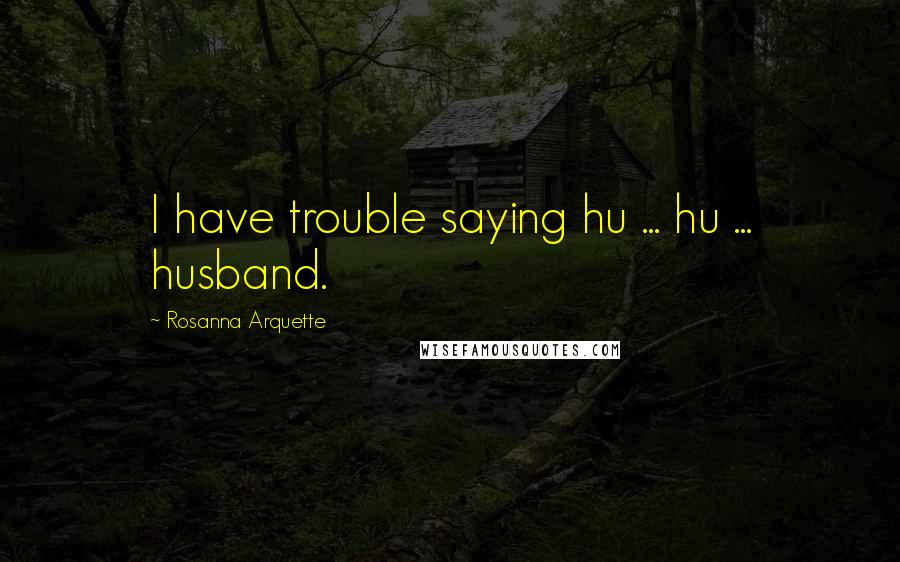 Rosanna Arquette Quotes: I have trouble saying hu ... hu ... husband.